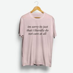 Im Sorry Its Just That I Literally Do Not Care At All T Shirt