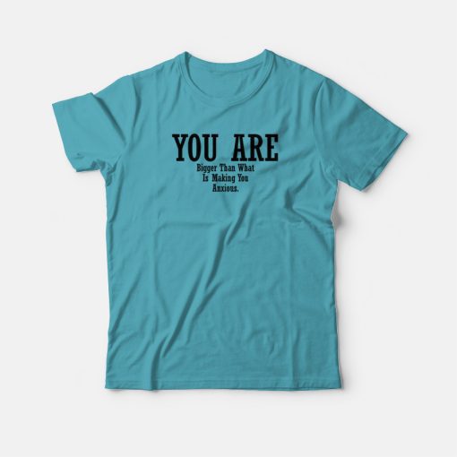 You Are Bigger Than What Is Making You Anxious T-shirt