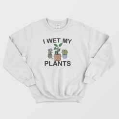 I Wet My Plants Sweatshirt