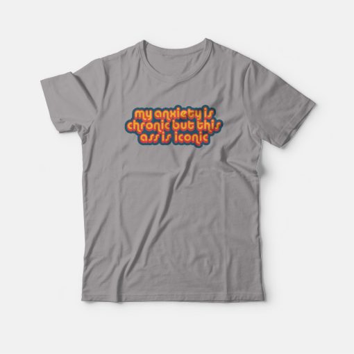 My Anxiety Is Chronic But This Ass Is Iconic Quotes T-shirt