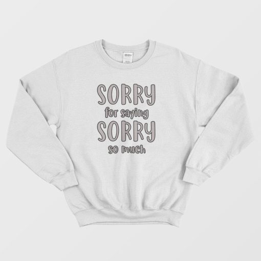 Sorry For Saying Sorry So Much Sweatshirt