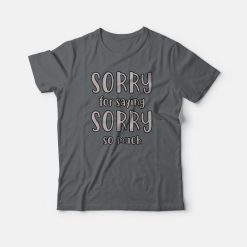 Sorry For Saying Sorry So Much T-shirt