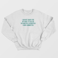 I Am Not Sorry For My Huge Titties Or The Multiple Atrocities Sweatshirt