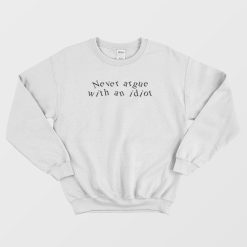 Never Argue With An Idiot Sweatshirt