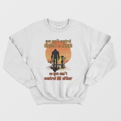 You Can't Control Bigfoot Or Aliens So You Can't Control Me Sweatshirt