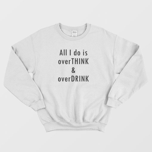 All I Do Is Overthink and Overdrink Sweatshirt