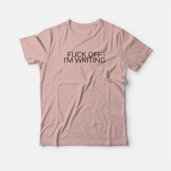 Fuck Off I'm Writing T-Shirt
