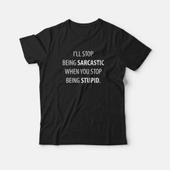 I'll Stop Being Sarcastic When You Stop Being Stupid T-shirt