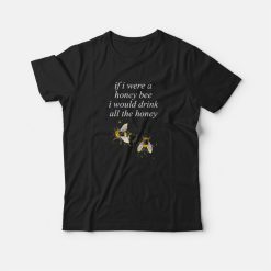 If I Were A Honey Bee I Would Drink All The Honey T-shirt