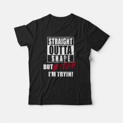 Straight Outta Shape But Bitch I'm Tryin T-shirt