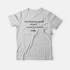 The Formula For Success Head Down Work Hard Shut The Fuck Up Results T-shirt