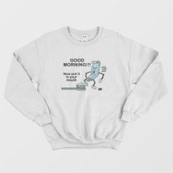 Good Morning Now Put It In Your Mouth Sweatshirt Toothpaste