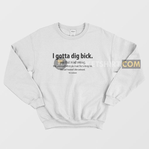 I Gotta Dig Bick You That Read Wrong That Awkward When You Read That Wrong Too Sweatshirt