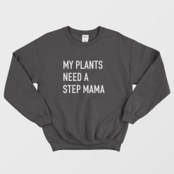 My Plants Need A Step Mama Sweatshirt