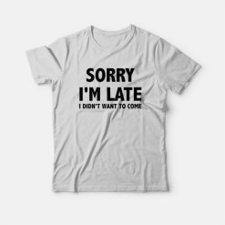 Sorry I'm Late I Didn't Want To Come T-shirt Classic