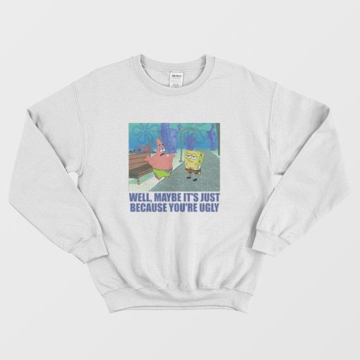 Patrick Star Maybe It's Just Because You're Ugly Sweatshirt