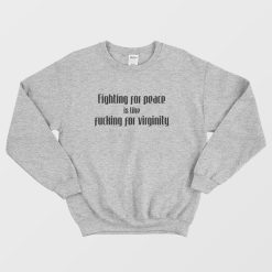 Fighting For Peace Is Like Fucking For Virginity Sweatshirt