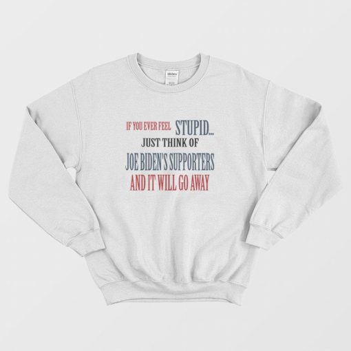 If You Ever Feel Stupid Just Think Of Joe Biden's Supporters and It Will Go Away Sweatshirt
