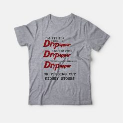 I'm Either Drinking Dr Pepper About To Drink Dr Pepper Thinking About Drinking Dr Pepper Or Pissing Out Kidney Stones T-Shirt