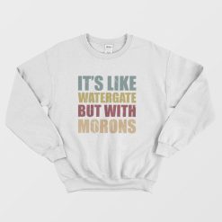 It's Like Watergate But With Morons Sweatshirt