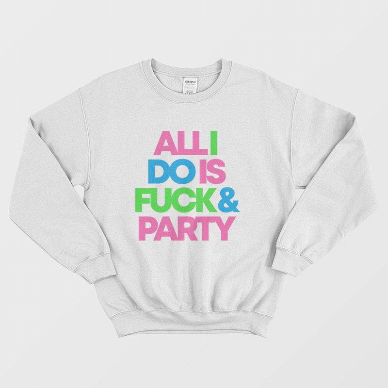 All I Do Is Fuck  Party Sweatshirt
