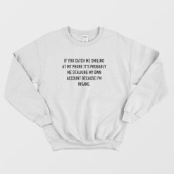 If You Catch Me Smiling At My Phone It's Probably Me Stalking My Own Account Because I'm Insane Sweatshirt