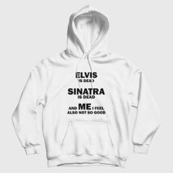 Elvis Is Dead Sinatra Is Dead and Me I Feel Also Not So Good Hoodie