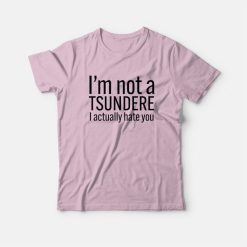 I'm Not A Tsundere I Actually Hate You T-Shirt