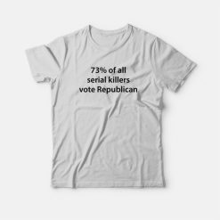 73% Of All Serial Killers Vote Republican T-Shirt