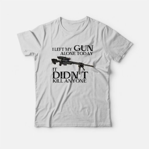 I Left My Gun Alone Today It Didn't Kill Anyone T-Shirt