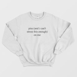 Piss and I Can't Stress This Enough On Me Sweatshirt
