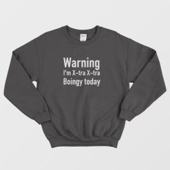 Warning I'm X-Tra X-Tra Boingy Today Sweatshirt