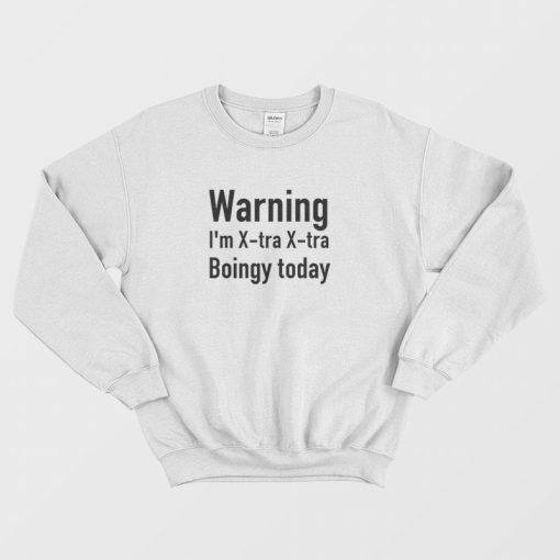 Warning I'm X-Tra X-Tra Boingy Today Sweatshirt