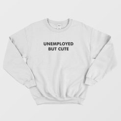 Unemployed But Cute Sweatshirt