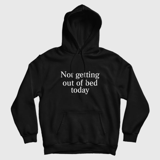 Not Getting Out Of Bed Today Hoodie