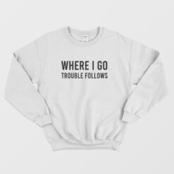 Where I Go Trouble Follows Sweatshirt