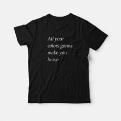 All Your Colors Gonna Make You Brave T-Shirt