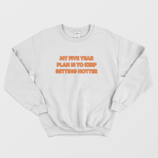 My Five Year Plan Is To Keep Setting Hotter Sweatshirt